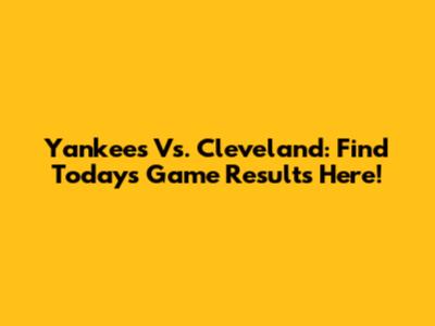 Yankees Vs. Cleveland: Find Today's Game Results Here!