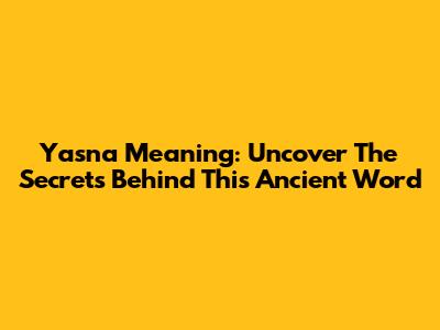 Yasna Meaning: Uncover The Secrets Behind This Ancient Word