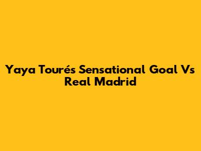 Yaya Touré's Sensational Goal Vs Real Madrid