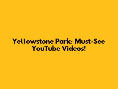 Yellowstone Park: Must-See YouTube Videos!