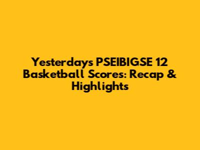 Yesterday's PSEIBIGSE 12 Basketball Scores: Recap & Highlights