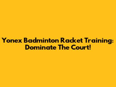 Yonex Badminton Racket Training: Dominate The Court!