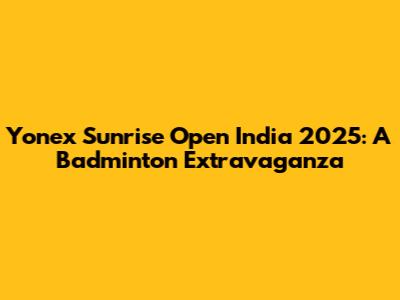 Yonex Sunrise Open India 2025: A Badminton Extravaganza