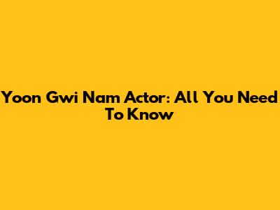 Yoon Gwi Nam Actor: All You Need To Know