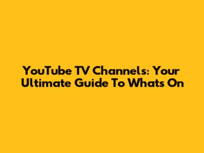YouTube TV Channels: Your Ultimate Guide To What's On