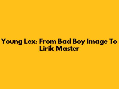 Young Lex: From Bad Boy Image To Lirik Master