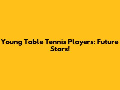 Young Table Tennis Players: Future Stars!