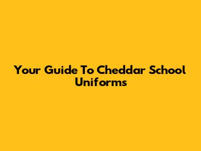 Your Guide To Cheddar School Uniforms