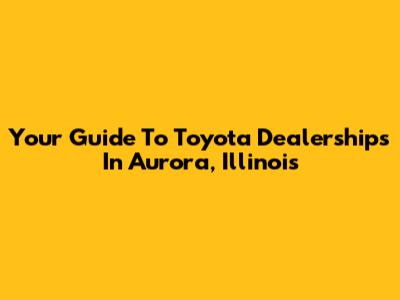 Your Guide To Toyota Dealerships In Aurora, Illinois