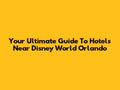 Your Ultimate Guide To Hotels Near Disney World Orlando
