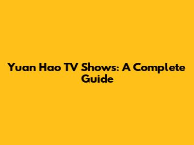 Yuan Hao TV Shows: A Complete Guide