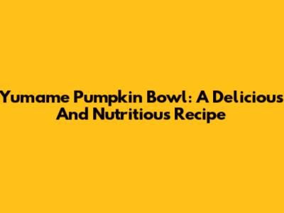 Yumame Pumpkin Bowl: A Delicious And Nutritious Recipe