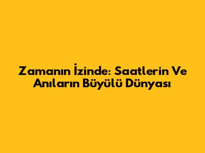 Zamanın İzinde: Saatlerin Ve Anıların Büyülü Dünyası