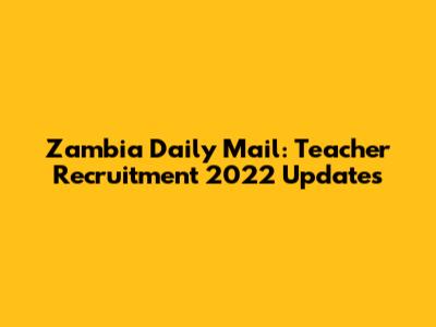 Zambia Daily Mail: Teacher Recruitment 2022 Updates