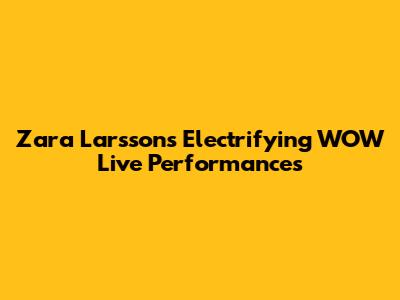 Zara Larsson's Electrifying "WOW" Live Performances