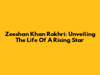 Zeeshan Khan Rokhri: Unveiling The Life Of A Rising Star