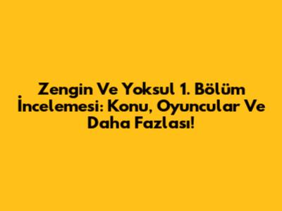 Zengin Ve Yoksul 1. Bölüm İncelemesi: Konu, Oyuncular Ve Daha Fazlası!