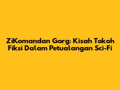 ZiKomandan Gorg: Kisah Tokoh Fiksi Dalam Petualangan Sci-Fi