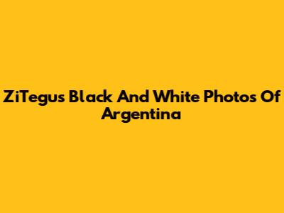 ZiTegu's Black And White Photos Of Argentina