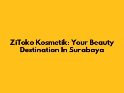 ZiToko Kosmetik: Your Beauty Destination In Surabaya