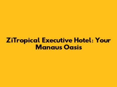 ZiTropical Executive Hotel: Your Manaus Oasis