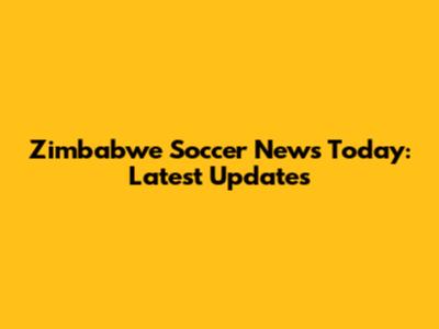 Zimbabwe Soccer News Today: Latest Updates