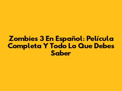 Zombies 3 En Español: Película Completa Y Todo Lo Que Debes Saber