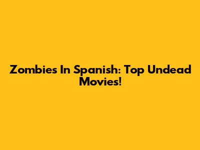 Zombies In Spanish: Top Undead Movies!